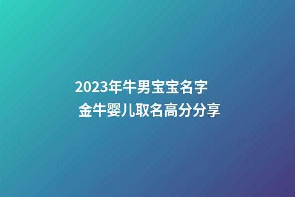 2023年牛男宝宝名字 金牛婴儿取名高分分享